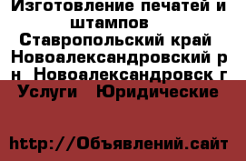 Изготовление печатей и штампов. - Ставропольский край, Новоалександровский р-н, Новоалександровск г. Услуги » Юридические   